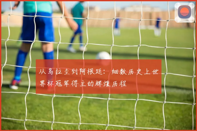 从乌拉圭到阿根廷：细数历史上世界杯冠军得主的辉煌历程