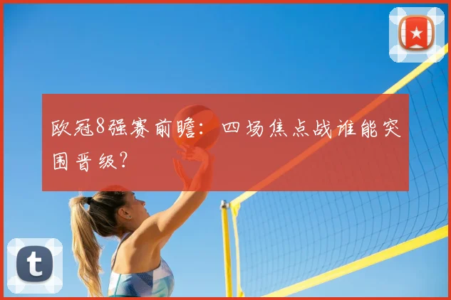 欧冠8强赛前瞻：四场焦点战谁能突围晋级？