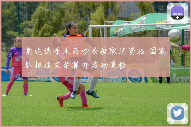 奥运选手未药检或被取消资格 国家队拟追究禁赛并启动复检