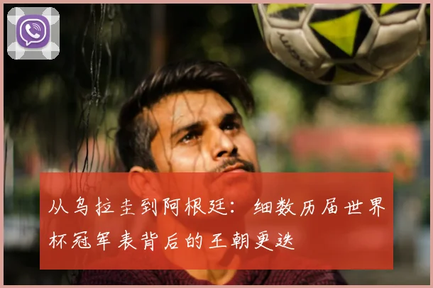 从乌拉圭到阿根廷：细数历届世界杯冠军表背后的王朝更迭